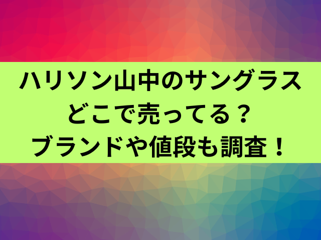 ハリソン山中のサングラスどこで売ってる？ブランドや値段も調査！