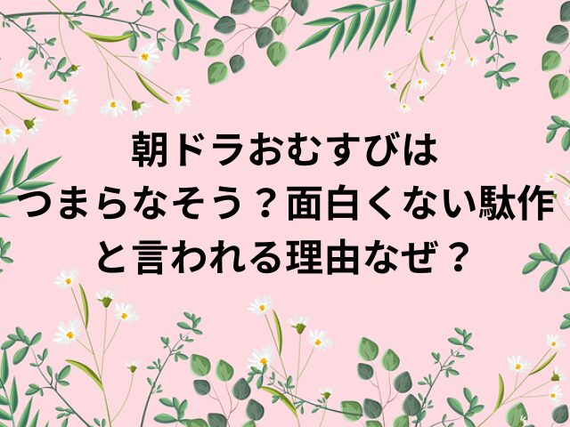 朝ドラおむすびはつまらなそう？面白くない駄作と言われる理由なぜ？