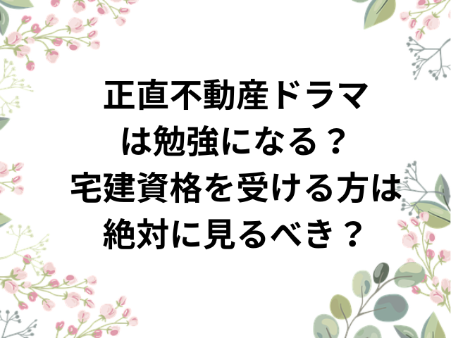 正直不動産ドラマは勉強になる？宅建資格を受ける方は絶対に見るべき？