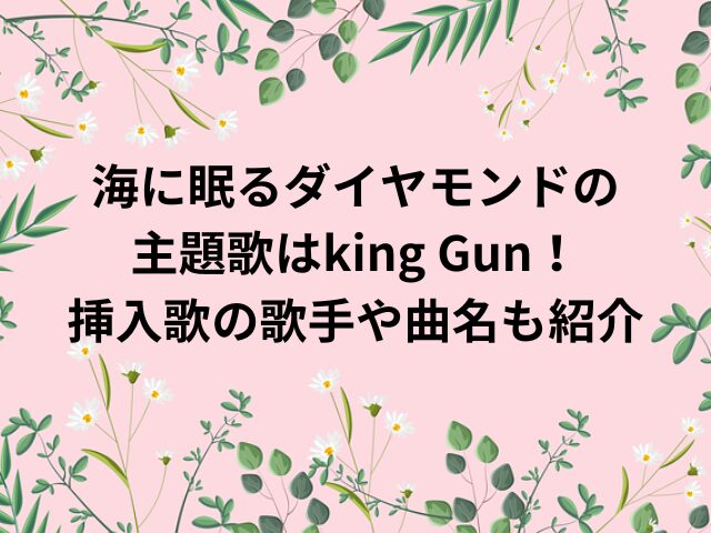 海に眠るダイヤモンドの主題歌はking Gun！挿入歌の歌手や曲名も紹介